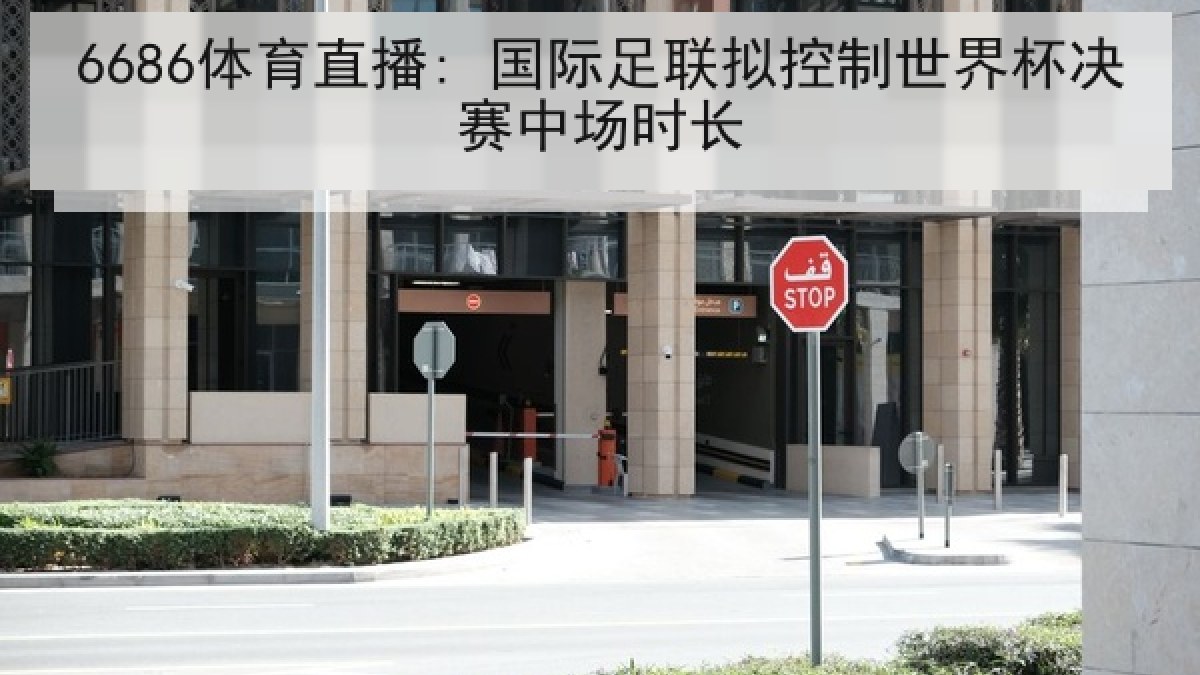 6686体育直播: 国际足联拟控制世界杯决赛中场时长 6686体育直播: 国际足联拟控制世界杯决赛中场时长